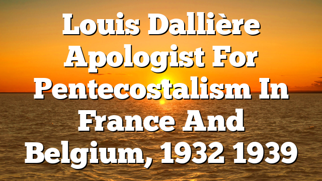 Louis Dallière  Apologist For Pentecostalism In France And Belgium, 1932 1939