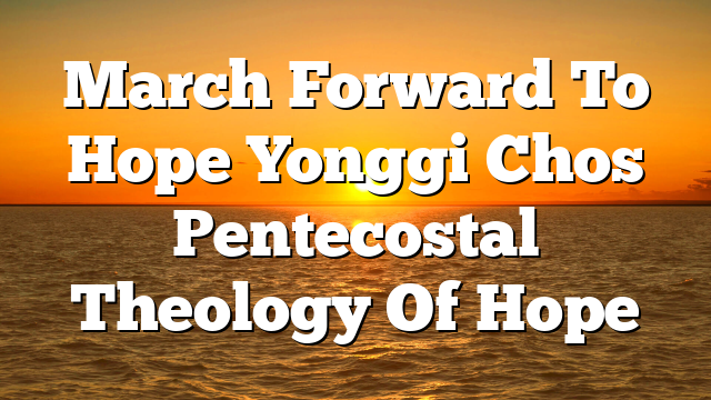 March Forward To Hope Yonggi Chos Pentecostal Theology Of Hope
