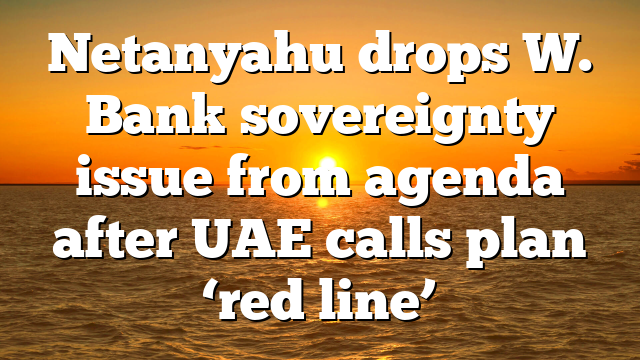 Netanyahu drops W. Bank sovereignty issue from agenda after UAE calls plan ‘red line’