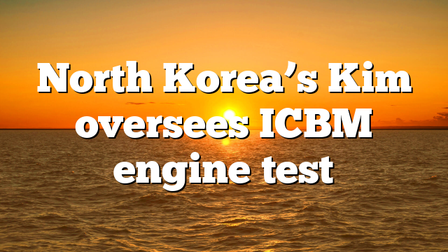 North Korea’s Kim oversees ICBM engine test