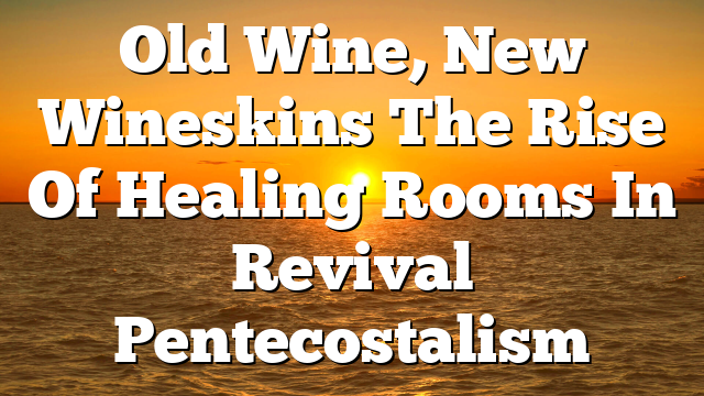 Old Wine, New Wineskins  The Rise Of Healing Rooms In Revival Pentecostalism