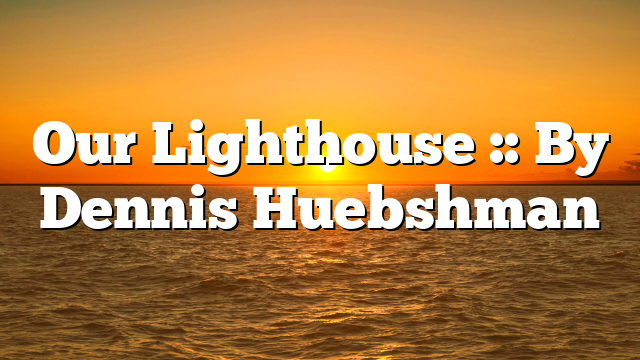 Our Lighthouse :: By Dennis Huebshman