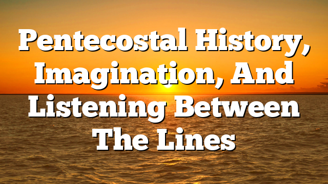 Pentecostal History, Imagination, And Listening Between The Lines