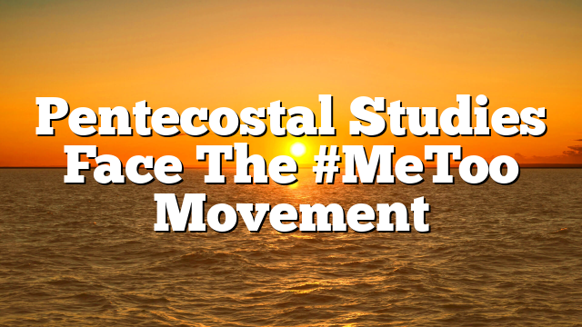 Pentecostal Studies Face The #MeToo Movement