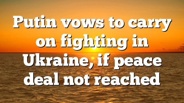 Putin vows to carry on fighting in Ukraine, if peace deal not reached