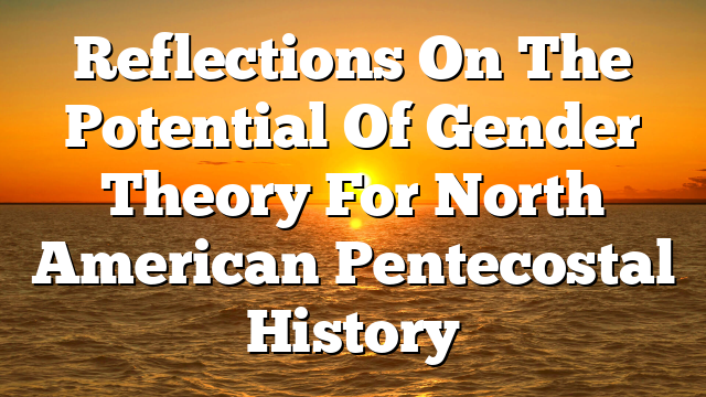 Reflections On The Potential Of Gender Theory For North American Pentecostal History