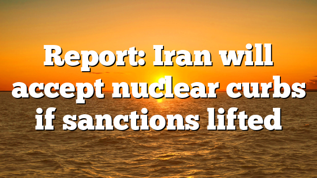 Report: Iran will accept nuclear curbs if sanctions lifted