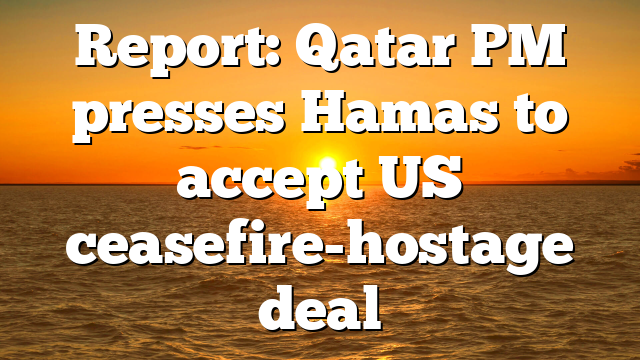 Report: Qatar PM presses Hamas to accept US ceasefire-hostage deal