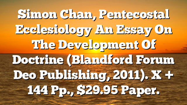 Simon Chan, Pentecostal Ecclesiology  An Essay On The Development Of Doctrine (Blandford Forum  Deo Publishing, 2011). X + 144 Pp., $29.95 Paper.