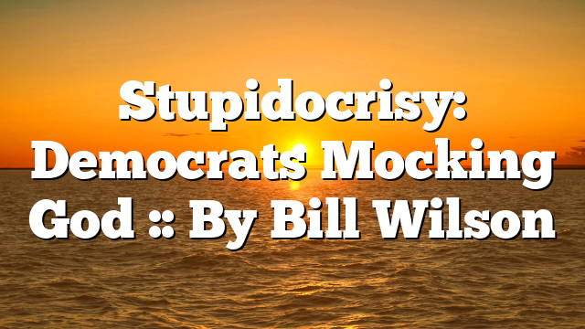 Stupidocrisy: Democrats Mocking God :: By Bill Wilson