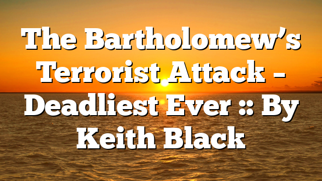 The Bartholomew’s Terrorist Attack – Deadliest Ever :: By Keith Black