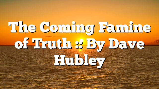 The Coming Famine of Truth :: By Dave Hubley