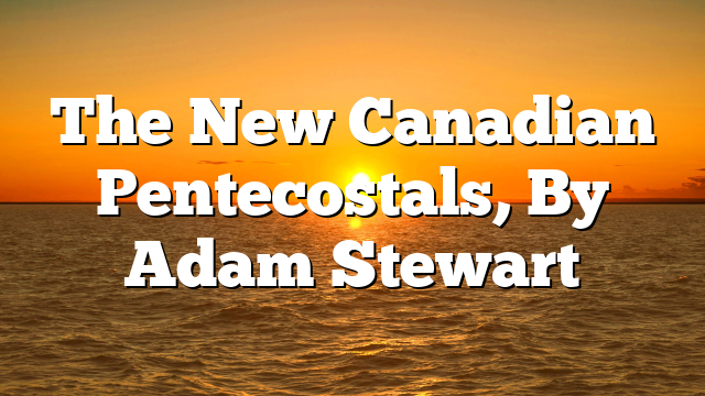 The New Canadian Pentecostals, By Adam Stewart