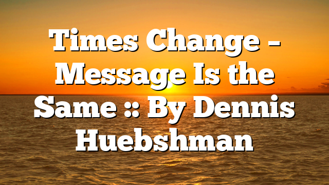 Times Change – Message Is the Same :: By Dennis Huebshman