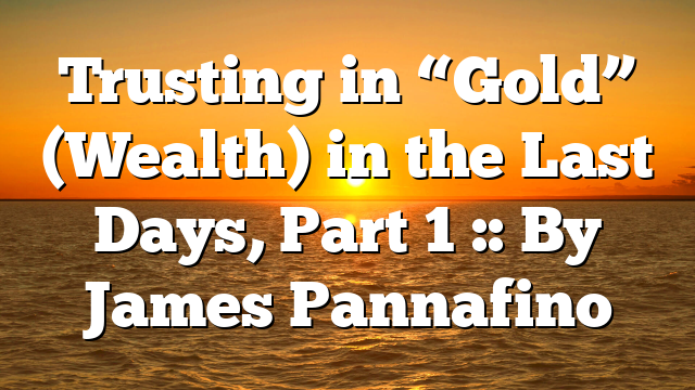Trusting in “Gold” (Wealth) in the Last Days, Part 1 :: By James Pannafino