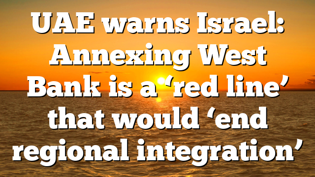 UAE warns Israel: Annexing West Bank is a ‘red line’ that would ‘end regional integration’