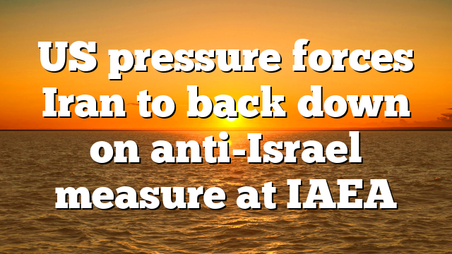 US pressure forces Iran to back down on anti-Israel measure at IAEA