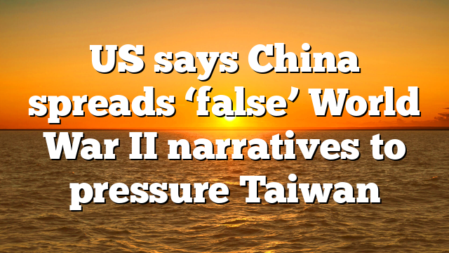 US says China spreads ‘false’ World War II narratives to pressure Taiwan