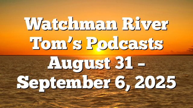 Watchman River Tom’s Podcasts August 31 – September 6, 2025