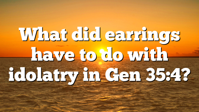 What did earrings have to do with idolatry in Gen 35:4?