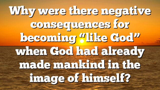 Why were there negative consequences for becoming “like God” when God had already made mankind in the image of himself?