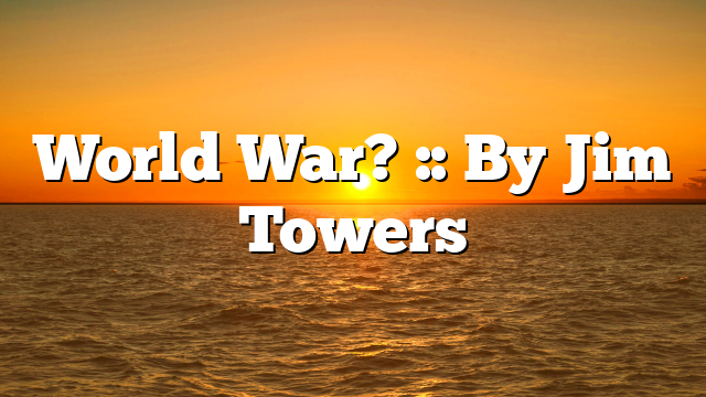 World War? :: By Jim Towers