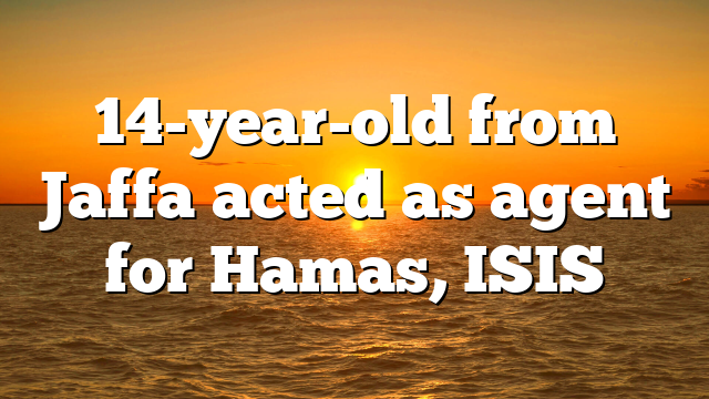 14-year-old from Jaffa acted as agent for Hamas, ISIS