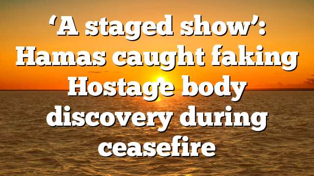 ‘A staged show’: Hamas caught faking Hostage body discovery during ceasefire