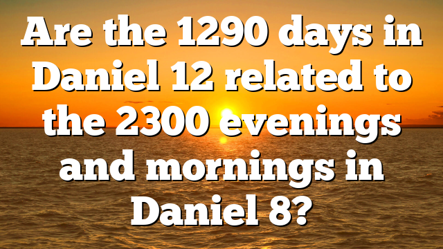 Are the 1290 days in Daniel 12 related to the 2300 evenings and mornings in Daniel 8?