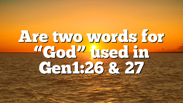 Are two words for “God” used in Gen1:26 & 27