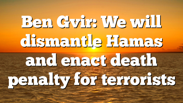 Ben Gvir: We will dismantle Hamas and enact death penalty for terrorists