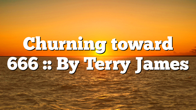 Churning toward 666 :: By Terry James