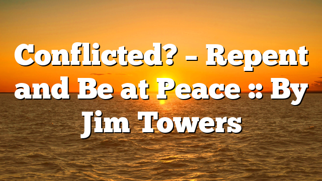Conflicted? – Repent and Be at Peace :: By Jim Towers
