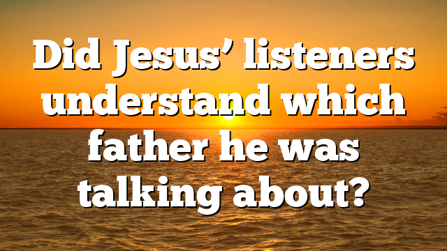Did Jesus’ listeners understand which father he was talking about?