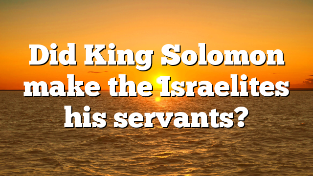 Did King Solomon make the Israelites his servants?