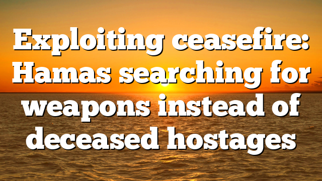 Exploiting ceasefire: Hamas searching for weapons instead of deceased hostages