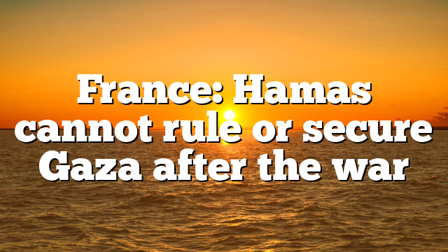 France: Hamas cannot rule or secure Gaza after the war