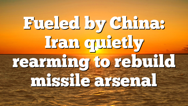 Fueled by China: Iran quietly rearming to rebuild missile arsenal