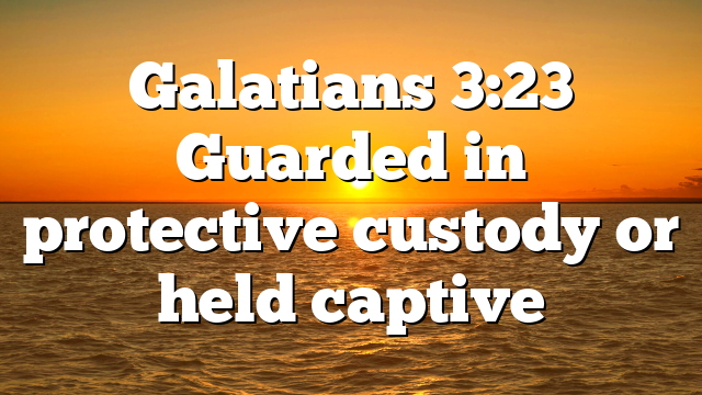 Galatians 3:23 Guarded in protective custody or held captive