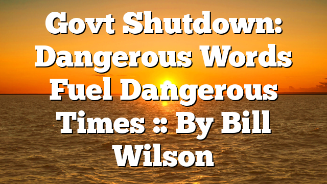 Govt Shutdown: Dangerous Words Fuel Dangerous Times :: By Bill Wilson