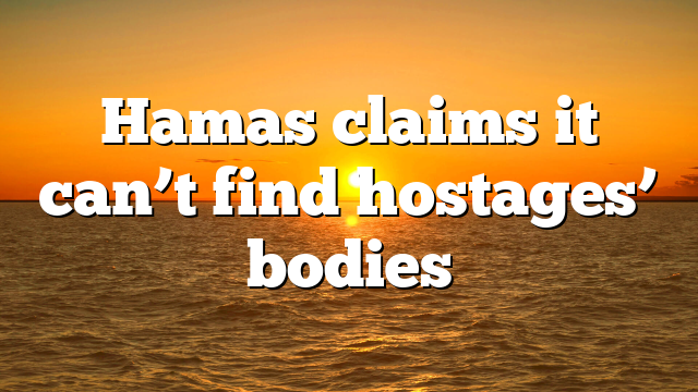 Hamas claims it can’t find hostages’ bodies
