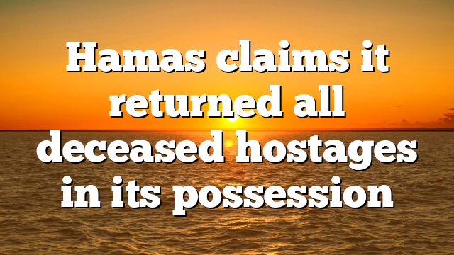 Hamas claims it returned all deceased hostages in its possession