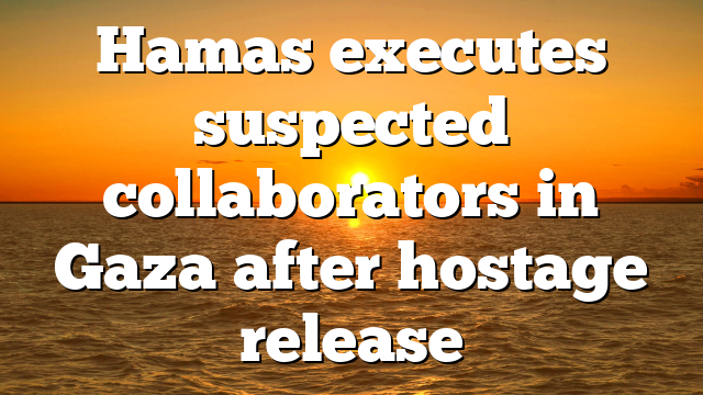 Hamas executes suspected collaborators in Gaza after hostage release