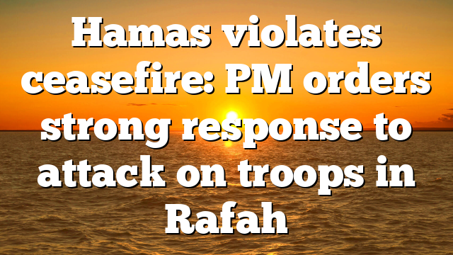 Hamas violates ceasefire: PM orders strong response to attack on troops in Rafah