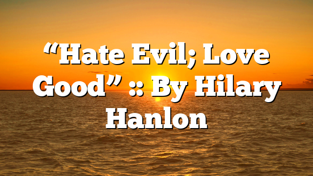 “Hate Evil; Love Good” :: By Hilary Hanlon