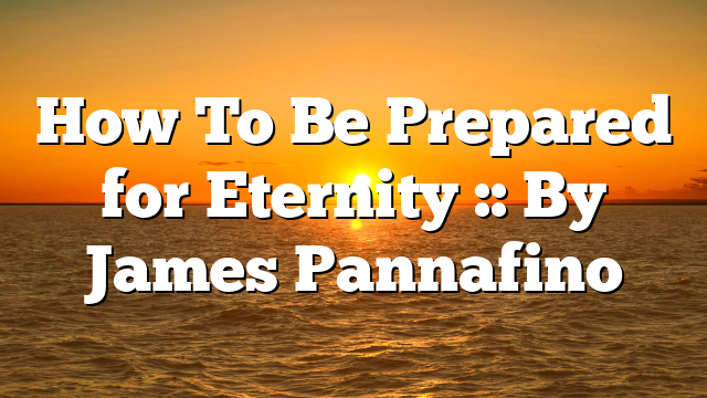 How To Be Prepared for Eternity :: By James Pannafino
