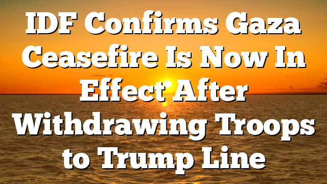 IDF Confirms Gaza Ceasefire Is Now In Effect After Withdrawing Troops to Trump Line