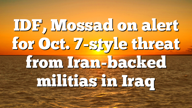 IDF, Mossad on alert for Oct. 7-style threat from Iran-backed militias in Iraq