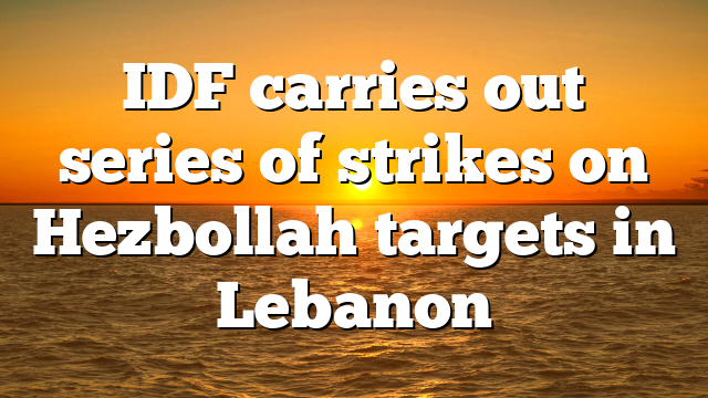 IDF carries out series of strikes on Hezbollah targets in Lebanon