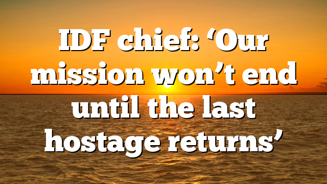 IDF chief: ‘Our mission won’t end until the last hostage returns’